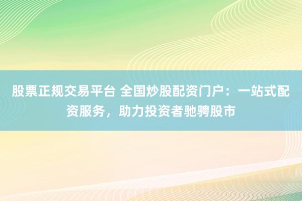 股票正規(guī)交易平臺 全國炒股配資門戶：一站式配資服務(wù)，助力投資者馳騁股市