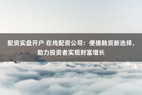配資實(shí)盤開(kāi)戶 在線配資公司：便捷融資新選擇，助力投資者實(shí)現(xiàn)財(cái)富增長(zhǎng)