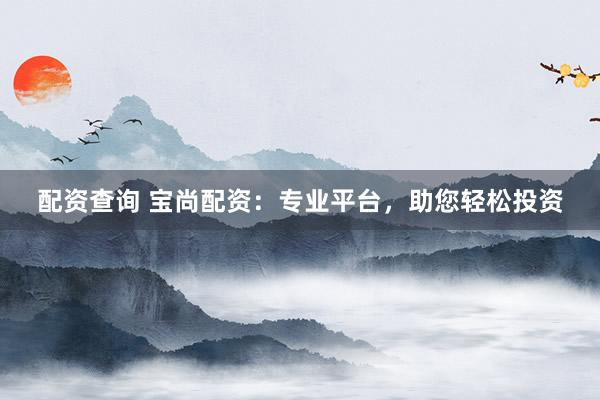 配資查詢 寶尚配資：專業(yè)平臺(tái)，助您輕松投資