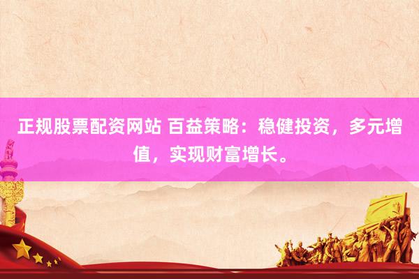 正規(guī)股票配資網(wǎng)站 百益策略：穩(wěn)健投資，多元增值，實(shí)現(xiàn)財富增長。