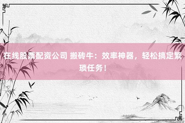 在線股票配資公司 搬磚牛：效率神器，輕松搞定繁瑣任務(wù)！