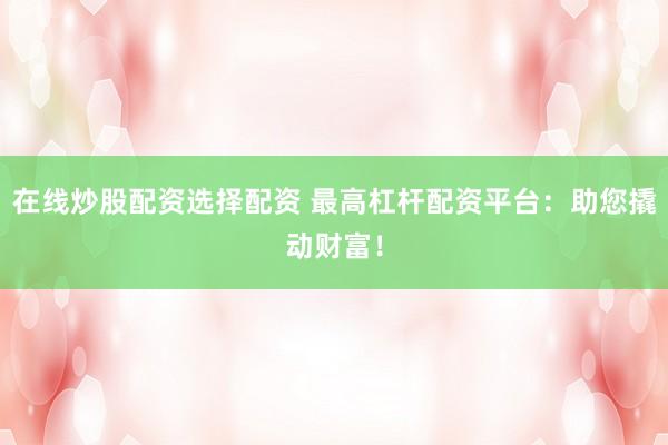 在線炒股配資選擇配資 最高杠桿配資平臺(tái)：助您撬動(dòng)財(cái)富！