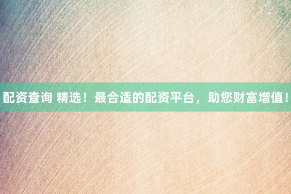 配資查詢 精選！最合適的配資平臺(tái)，助您財(cái)富增值！