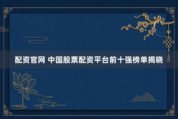 配資官網(wǎng) 中國股票配資平臺前十強榜單揭曉