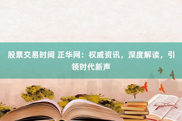 股票交易時(shí)間 正華網(wǎng)：權(quán)威資訊，深度解讀，引領(lǐng)時(shí)代新聲