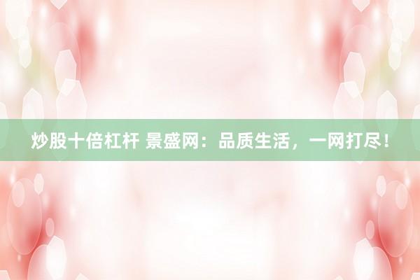 炒股十倍杠桿 景盛網(wǎng)：品質(zhì)生活，一網(wǎng)打盡！
