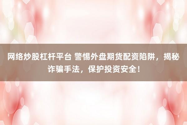 網(wǎng)絡(luò)炒股杠桿平臺(tái) 警惕外盤(pán)期貨配資陷阱，揭秘詐騙手法，保護(hù)投資安全！