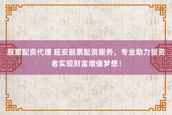 股票配資代理 延安股票配資服務(wù)，專業(yè)助力投資者實現(xiàn)財富增值夢想！