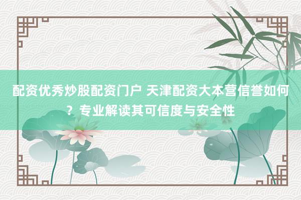 配資優(yōu)秀炒股配資門戶 天津配資大本營信譽如何？專業(yè)解讀其可信度與安全性
