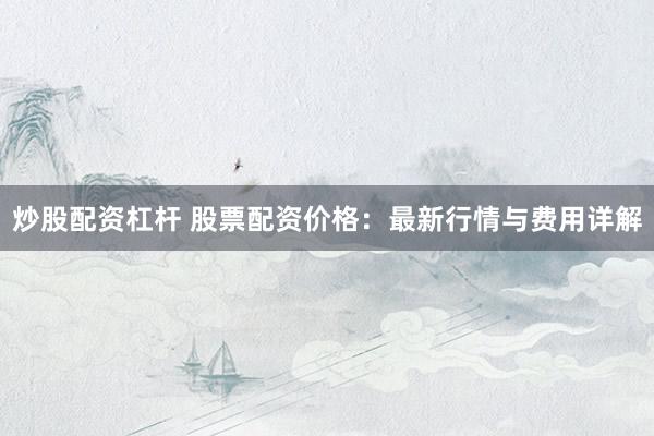 炒股配資杠桿 股票配資價(jià)格：最新行情與費(fèi)用詳解