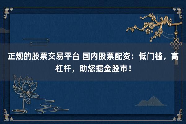正規(guī)的股票交易平臺(tái) 國內(nèi)股票配資：低門檻，高杠桿，助您掘金股市！