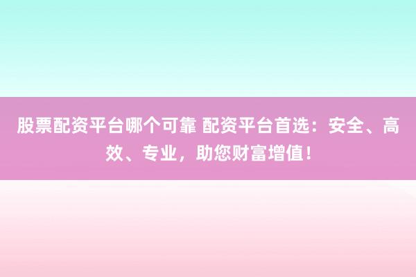 股票配資平臺哪個可靠 配資平臺首選：安全、高效、專業(yè)，助您財富增值！