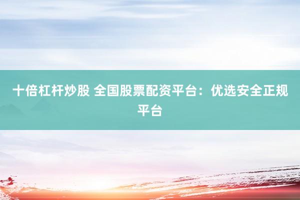 十倍杠桿炒股 全國股票配資平臺：優(yōu)選安全正規(guī)平臺