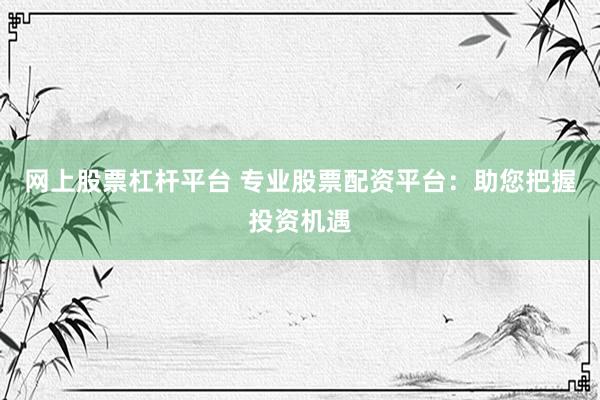 網(wǎng)上股票杠桿平臺 專業(yè)股票配資平臺：助您把握投資機(jī)遇