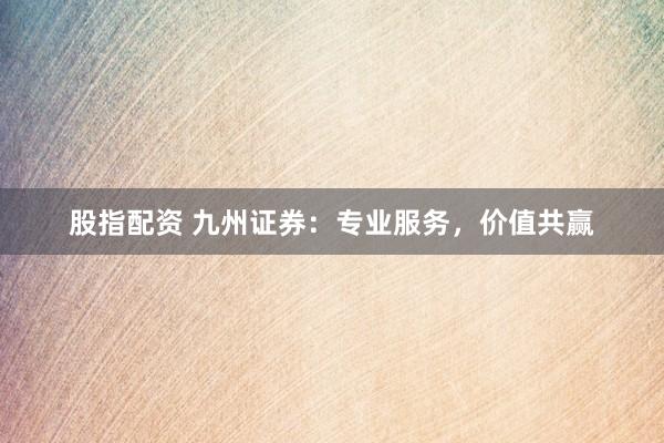 股指配資 九州證券：專業(yè)服務(wù)，價(jià)值共贏