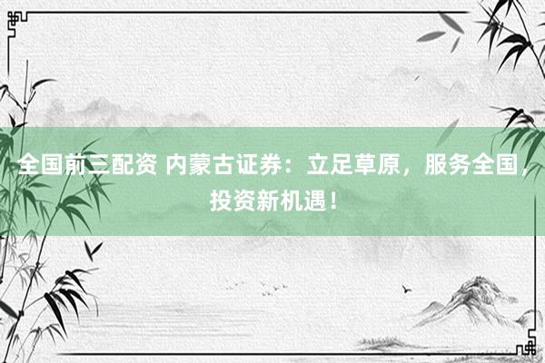 全國(guó)前三配資 內(nèi)蒙古證券：立足草原，服務(wù)全國(guó)，投資新機(jī)遇！