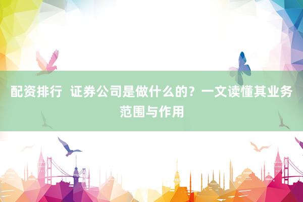 配資排行  證券公司是做什么的？一文讀懂其業(yè)務(wù)范圍與作用