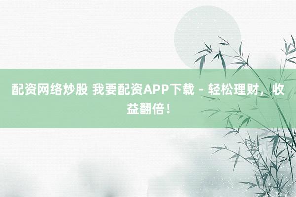 配資網(wǎng)絡(luò)炒股 我要配資APP下載 - 輕松理財，收益翻倍！