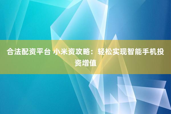 合法配資平臺 小米資攻略：輕松實現智能手機投資增值