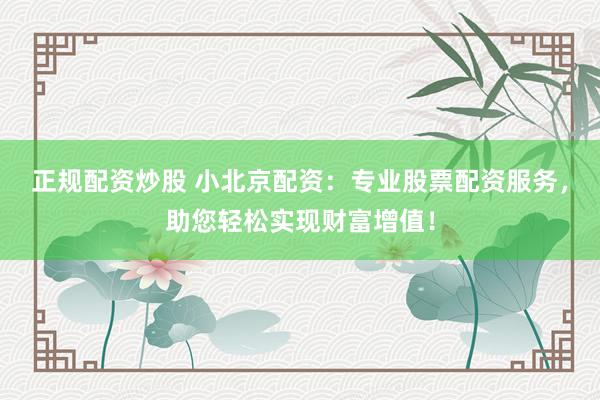 正規(guī)配資炒股 小北京配資：專業(yè)股票配資服務(wù)，助您輕松實(shí)現(xiàn)財(cái)富增值！