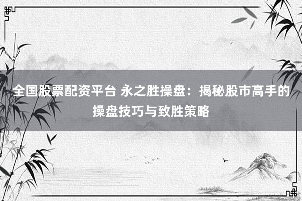 全國股票配資平臺(tái) 永之勝操盤：揭秘股市高手的操盤技巧與致勝策略
