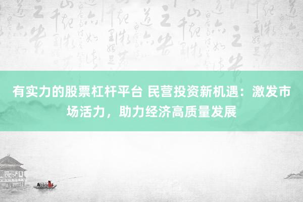 有實力的股票杠桿平臺 民營投資新機遇：激發(fā)市場活力，助力經(jīng)濟高質(zhì)量發(fā)展