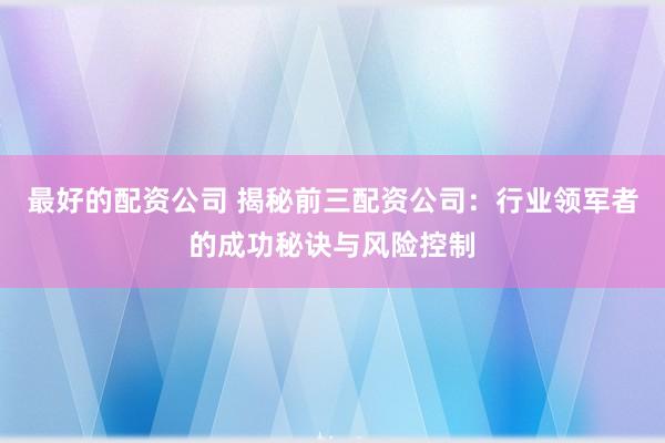 最好的配資公司 揭秘前三配資公司：行業(yè)領軍者的成功秘訣與風險控制