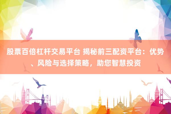 股票百倍杠桿交易平臺 揭秘前三配資平臺：優(yōu)勢、風險與選擇策略，助您智慧投資