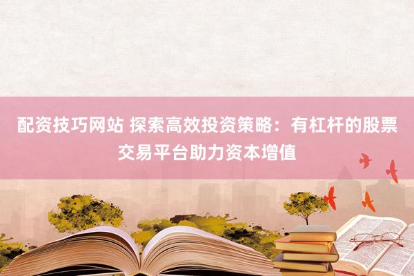 配資技巧網(wǎng)站 探索高效投資策略：有杠桿的股票交易平臺助力資本增值