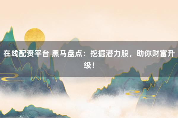在線配資平臺 黑馬盤點：挖掘潛力股，助你財富升級！