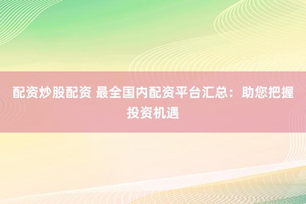 配資炒股配資 最全國內(nèi)配資平臺匯總：助您把握投資機(jī)遇