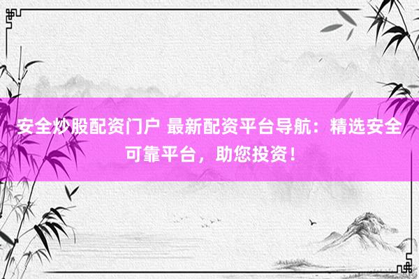 安全炒股配資門戶 最新配資平臺(tái)導(dǎo)航：精選安全可靠平臺(tái)，助您投資！