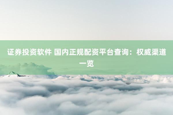 證券投資軟件 國(guó)內(nèi)正規(guī)配資平臺(tái)查詢：權(quán)威渠道一覽