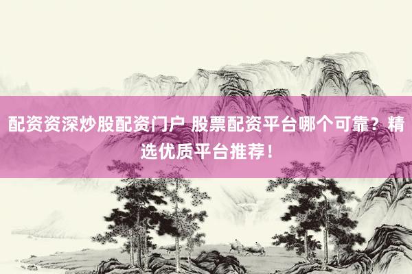 配資資深炒股配資門(mén)戶 股票配資平臺(tái)哪個(gè)可靠？精選優(yōu)質(zhì)平臺(tái)推薦！