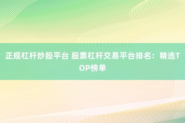 正規(guī)杠桿炒股平臺(tái) 股票杠桿交易平臺(tái)排名：精選TOP榜單