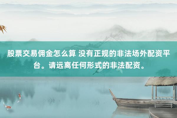 股票交易傭金怎么算 沒有正規(guī)的非法場外配資平臺。請遠離任何形式的非法配資。
