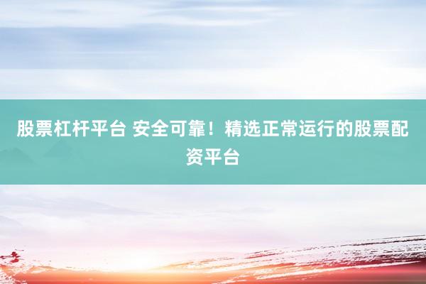 股票杠桿平臺 安全可靠！精選正常運(yùn)行的股票配資平臺
