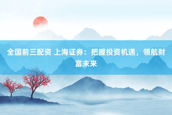 全國前三配資 上海證券：把握投資機遇，領航財富未來