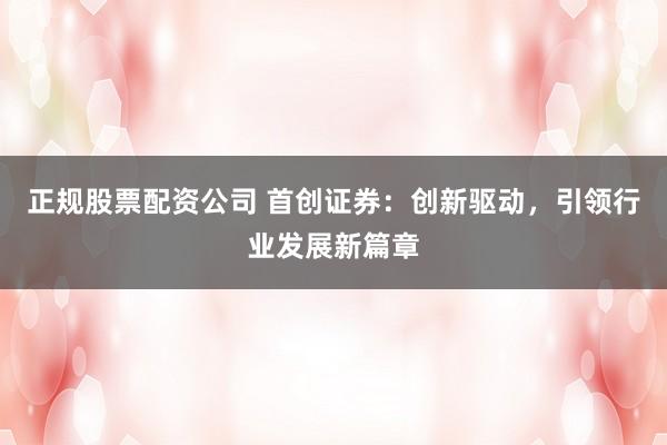 正規(guī)股票配資公司 首創(chuàng)證券：創(chuàng)新驅(qū)動，引領(lǐng)行業(yè)發(fā)展新篇章