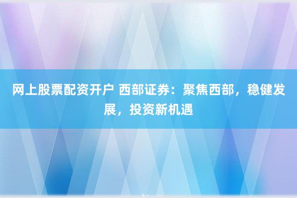 網(wǎng)上股票配資開戶 西部證券：聚焦西部，穩(wěn)健發(fā)展，投資新機遇