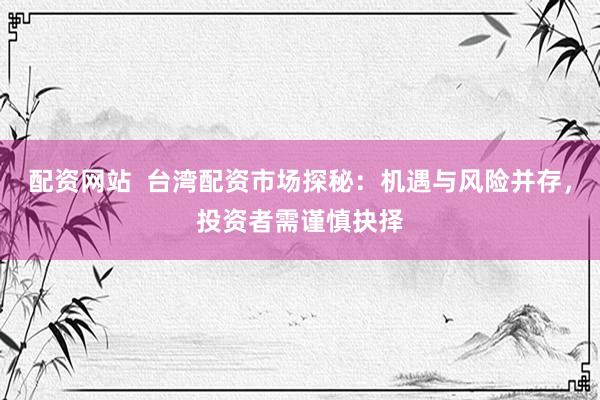 配資網(wǎng)站  臺(tái)灣配資市場(chǎng)探秘：機(jī)遇與風(fēng)險(xiǎn)并存，投資者需謹(jǐn)慎抉擇