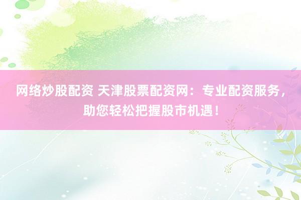 網(wǎng)絡(luò)炒股配資 天津股票配資網(wǎng)：專業(yè)配資服務(wù)，助您輕松把握股市機(jī)遇！