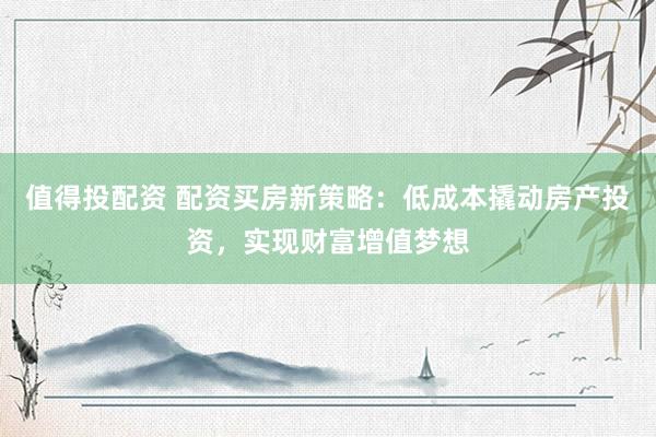 值得投配資 配資買房新策略：低成本撬動房產(chǎn)投資，實現(xiàn)財富增值夢想
