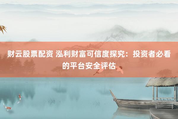 財云股票配資 泓利財富可信度探究：投資者必看的平臺安全評估