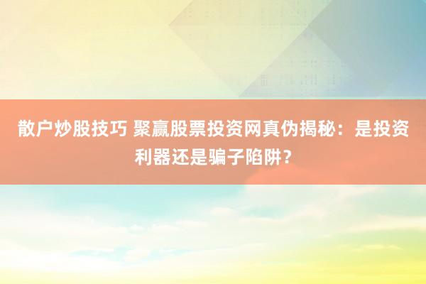 散戶炒股技巧 聚贏股票投資網真?zhèn)谓颐兀菏峭顿Y利器還是騙子陷阱？