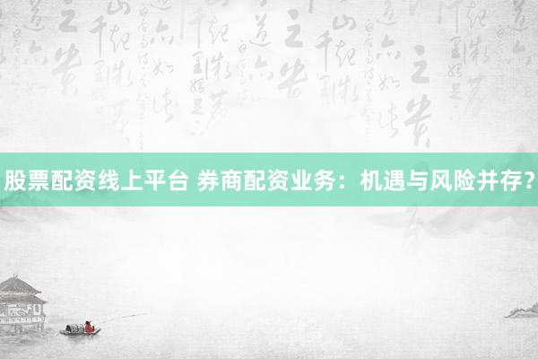 股票配資線上平臺 券商配資業(yè)務(wù)：機遇與風(fēng)險并存？