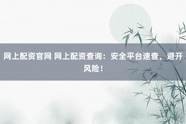 網(wǎng)上配資官網(wǎng) 網(wǎng)上配資查詢：安全平臺(tái)速查，避開風(fēng)險(xiǎn)！