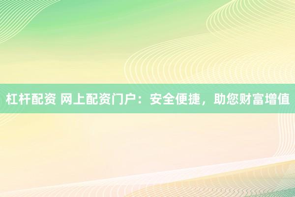 杠桿配資 網(wǎng)上配資門戶：安全便捷，助您財(cái)富增值