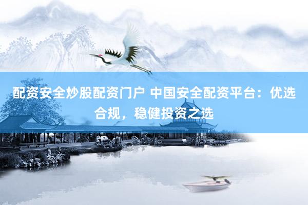 配資安全炒股配資門戶 中國安全配資平臺：優(yōu)選合規(guī)，穩(wěn)健投資之選