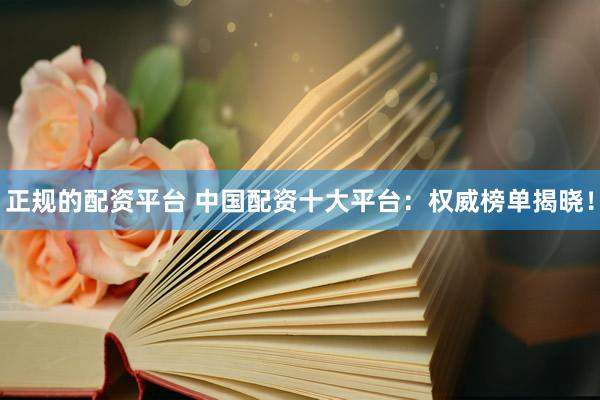 正規(guī)的配資平臺(tái) 中國(guó)配資十大平臺(tái)：權(quán)威榜單揭曉！